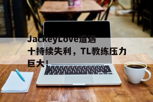 爱游戏体育-JackeyLove遭遇十持续失利，TL教练压力巨大！-爱游戏体育